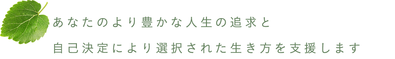 あなたのより豊かな人生の追求と自己決定により選択された生き方を支援します。